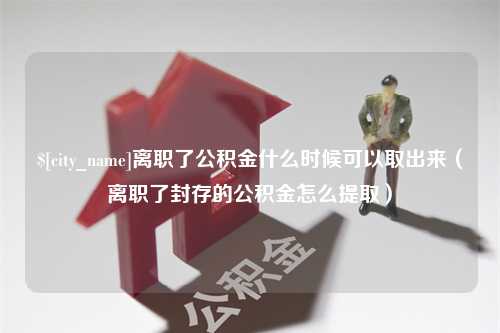 海宁离职了公积金什么时候可以取出来（离职了封存的公积金怎么提取）