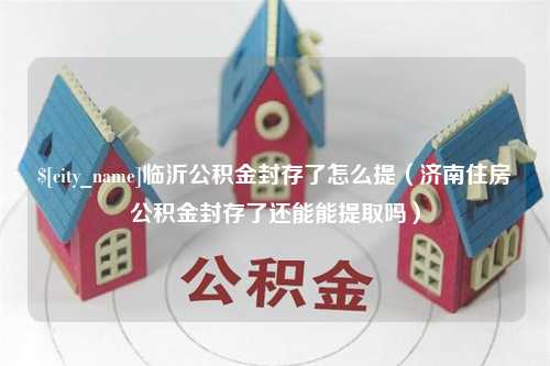 海宁临沂公积金封存了怎么提（济南住房公积金封存了还能能提取吗）