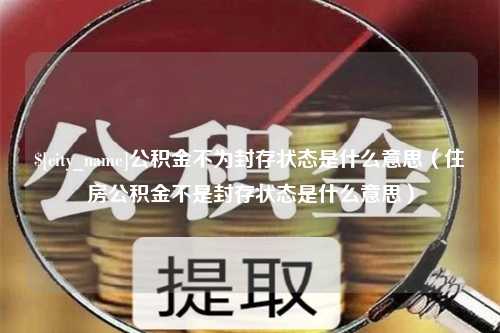 海宁公积金不为封存状态是什么意思（住房公积金不是封存状态是什么意思）