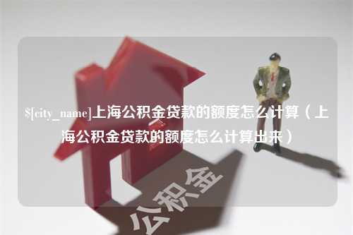 海宁上海公积金贷款的额度怎么计算（上海公积金贷款的额度怎么计算出来）